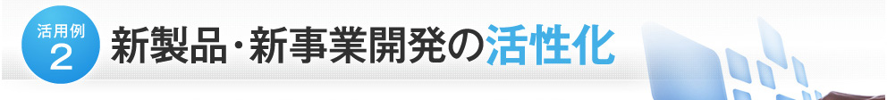 活用例２ 新製品・新事業開発の活性化
