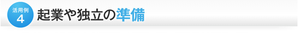 活用例４ 起業や独立の準備