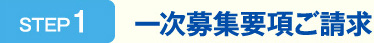 STEP1　一次募集要項ご請求